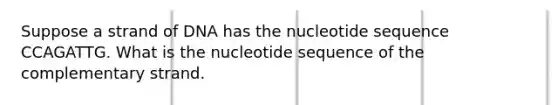 Suppose a strand of DNA has the nucleotide sequence CCAGATTG. What is the nucleotide sequence of the complementary strand.