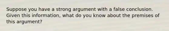 Suppose you have a strong argument with a false conclusion. Given this information, what do you know about the premises of this argument?