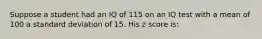 Suppose a student had an IQ of 115 on an IQ test with a mean of 100 a standard deviation of 15. His z score is: