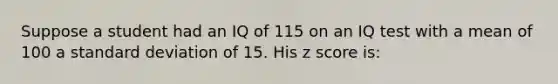 Suppose a student had an IQ of 115 on an IQ test with a mean of 100 a standard deviation of 15. His z score is: