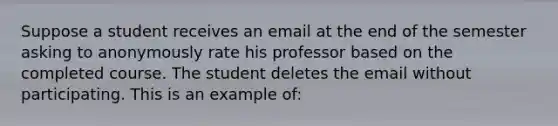 Suppose a student receives an email at the end of the semester asking to anonymously rate his professor based on the completed course. The student deletes the email without participating. This is an example of: