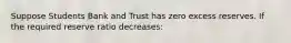 Suppose Students Bank and Trust has zero excess reserves. If the required reserve ratio decreases: