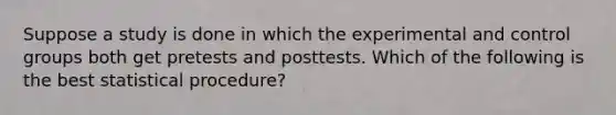 Suppose a study is done in which the experimental and control groups both get pretests and posttests. Which of the following is the best statistical procedure?