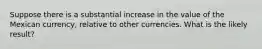 Suppose there is a substantial increase in the value of the Mexican currency, relative to other currencies. What is the likely result?
