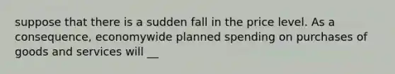 suppose that there is a sudden fall in the price level. As a​consequence, economywide planned spending on purchases of goods and services will __