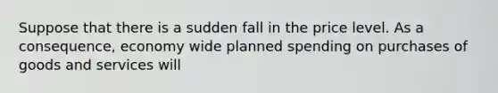 Suppose that there is a sudden fall in the price level. As a​ consequence, economy wide planned spending on purchases of goods and services will