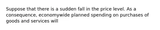 Suppose that there is a sudden fall in the price level. As a​ consequence, economywide planned spending on purchases of goods and services will