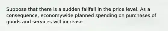 Suppose that there is a sudden fallfall in the price level. As a​ consequence, economywide planned spending on purchases of goods and services will increase .