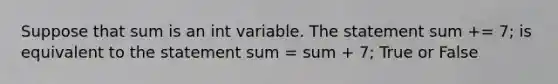 Suppose that sum is an int variable. The statement sum += 7; is equivalent to the statement sum = sum + 7; True or False