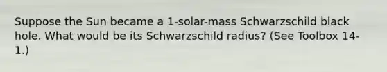 Suppose the Sun became a 1-solar-mass Schwarzschild black hole. What would be its Schwarzschild radius? (See Toolbox 14-1.)