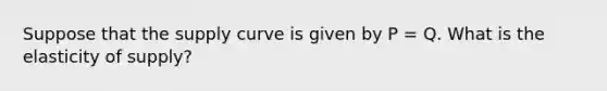 Suppose that the supply curve is given by P = Q. What is the elasticity of supply?