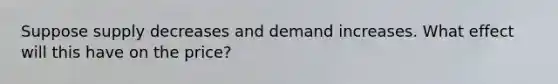 Suppose supply decreases and demand increases. What effect will this have on the price?