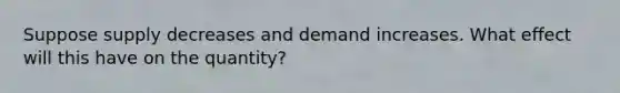 Suppose supply decreases and demand increases. What effect will this have on the quantity?