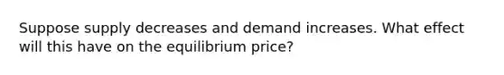 Suppose supply decreases and demand increases. What effect will this have on the equilibrium price?