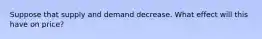 Suppose that supply and demand decrease. What effect will this have on price?