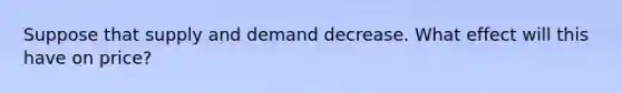 Suppose that supply and demand decrease. What effect will this have on price?