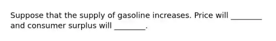 Suppose that the supply of gasoline increases. Price will​ ________ and consumer surplus will​ ________.