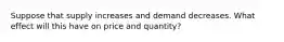 Suppose that supply increases and demand decreases. What effect will this have on price and quantity?