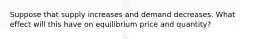 Suppose that supply increases and demand decreases. What effect will this have on equilibrium price and quantity?