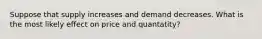 Suppose that supply increases and demand decreases. What is the most likely effect on price and quantatity?