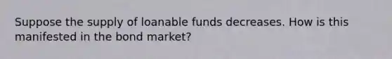 Suppose the supply of loanable funds decreases. How is this manifested in the bond market?