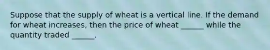 Suppose that the supply of wheat is a vertical line. If the demand for wheat increases, then the price of wheat ______ while the quantity traded ______.