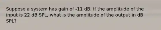 Suppose a system has gain of -11 dB. If the amplitude of the input is 22 dB SPL, what is the amplitude of the output in dB SPL?