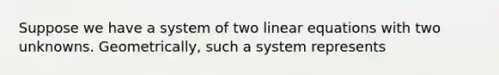 Suppose we have a system of two <a href='https://www.questionai.com/knowledge/kyDROVbHRn-linear-equations' class='anchor-knowledge'>linear equations</a> with two unknowns. Geometrically, such a system represents