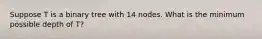 Suppose T is a binary tree with 14 nodes. What is the minimum possible depth of T?