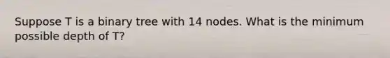 Suppose T is a binary tree with 14 nodes. What is the minimum possible depth of T?