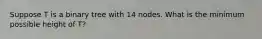 Suppose T is a binary tree with 14 nodes. What is the minimum possible height of T?