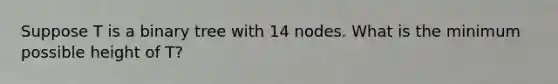 Suppose T is a binary tree with 14 nodes. What is the minimum possible height of T?