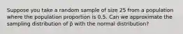 Suppose you take a random sample of size 25 from a population where the population proportion is 0.5. Can we approximate the sampling distribution of p̄ with the normal distribution?