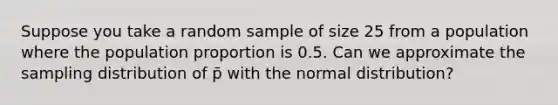 Suppose you take a random sample of size 25 from a population where the population proportion is 0.5. Can we approximate the sampling distribution of p̄ with the normal distribution?