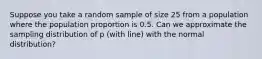 Suppose you take a random sample of size 25 from a population where the population proportion is 0.5. Can we approximate the sampling distribution of p (with line) with the normal distribution?