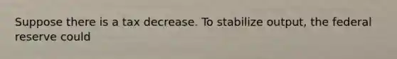 Suppose there is a tax decrease. To stabilize output, the federal reserve could