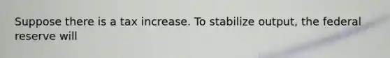 Suppose there is a tax increase. To stabilize output, the federal reserve will