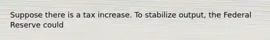 Suppose there is a tax increase. To stabilize output, the Federal Reserve could