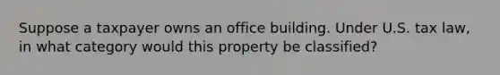 Suppose a taxpayer owns an office building. Under U.S. tax law, in what category would this property be classified?