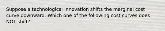 Suppose a technological innovation shifts the marginal cost curve downward. Which one of the following cost curves does NOT shift?