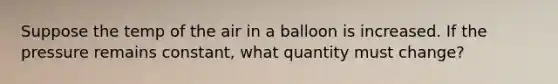 Suppose the temp of the air in a balloon is increased. If the pressure remains constant, what quantity must change?