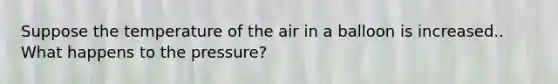 Suppose the temperature of the air in a balloon is increased.. What happens to the pressure?