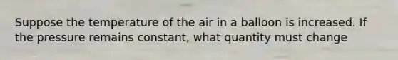 Suppose the temperature of the air in a balloon is increased. If the pressure remains constant, what quantity must change