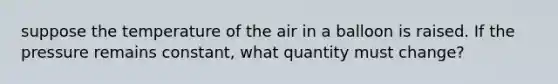 suppose the temperature of the air in a balloon is raised. If the pressure remains constant, what quantity must change?