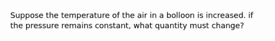 Suppose the temperature of the air in a bolloon is increased. if the pressure remains constant, what quantity must change?