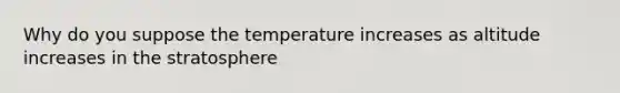 Why do you suppose the temperature increases as altitude increases in the stratosphere