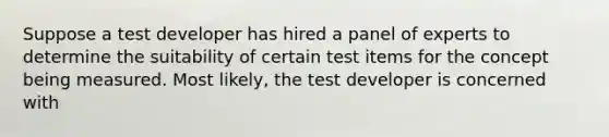 Suppose a test developer has hired a panel of experts to determine the suitability of certain test items for the concept being measured. Most likely, the test developer is concerned with