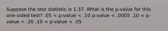 Suppose <a href='https://www.questionai.com/knowledge/kzeQt8hpQB-the-test-statistic' class='anchor-knowledge'>the test statistic</a> is 1.37. What is the p-value for this one-sided test? .05 < p-value < .10 p-value < .0005 .10 < p-value < .20 .10 < p-value < .05