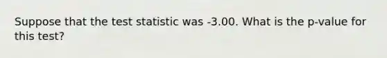 Suppose that the test statistic was -3.00. What is the p-value for this test?