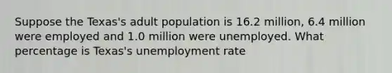 Suppose the Texas's adult population is 16.2 million, 6.4 million were employed and 1.0 million were unemployed. What percentage is Texas's <a href='https://www.questionai.com/knowledge/kh7PJ5HsOk-unemployment-rate' class='anchor-knowledge'>unemployment rate</a>